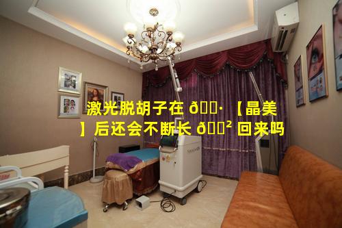 激光脱胡子在 🌷 【晶美】后还会不断长 🌲 回来吗